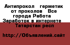 Антипрокол - герметик от проколов - Все города Работа » Заработок в интернете   . Татарстан респ.